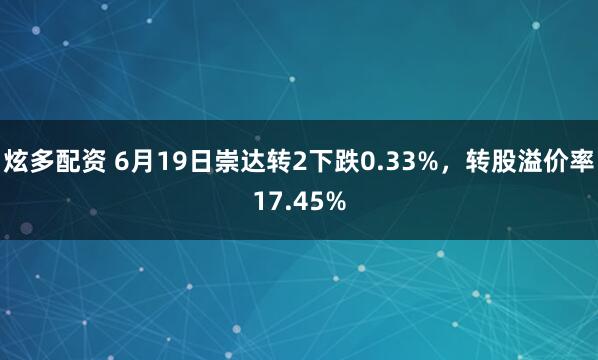 炫多配资 6月19日崇达转2下跌0.33%，转股溢价率17.45%
