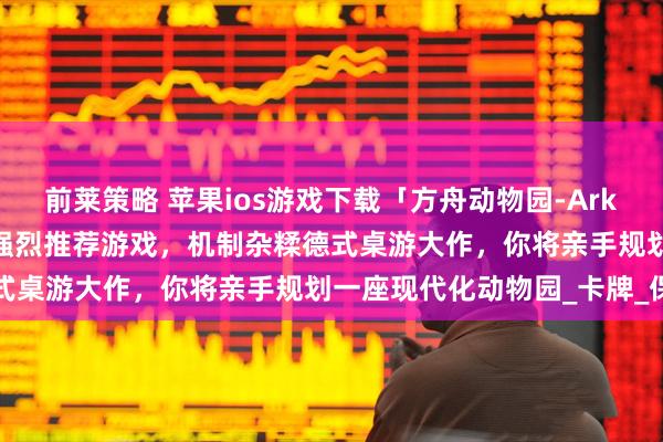 前莱策略 苹果ios游戏下载「方舟动物园-Ark Nova」-花夏数娱粉丝强烈推荐游戏，机制杂糅德式桌游大作，你将亲手规划一座现代化动物园_卡牌_保护