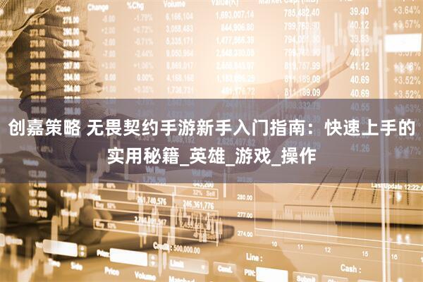 创嘉策略 无畏契约手游新手入门指南：快速上手的实用秘籍_英雄_游戏_操作