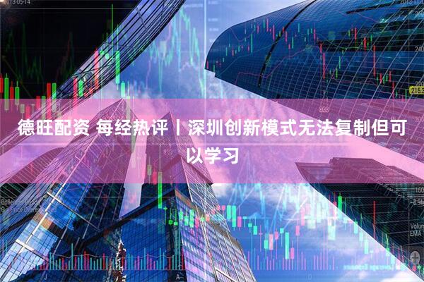 德旺配资 每经热评丨深圳创新模式无法复制但可以学习
