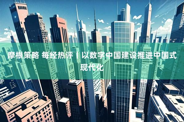 摩根策略 每经热评丨以数字中国建设推进中国式现代化