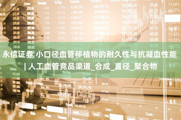 永信证券 小口径血管移植物的耐久性与抗凝血性能 | 人工血管竞品渠道_合成_直径_聚合物