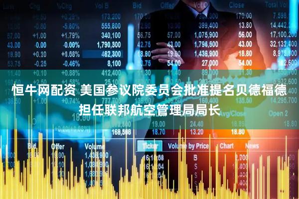 恒牛网配资 美国参议院委员会批准提名贝德福德担任联邦航空管理局局长