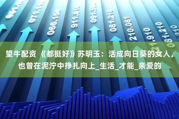 望牛配资 《都挺好》苏明玉：活成向日葵的女人，也曾在泥泞中挣扎向上_生活_才能_亲爱的
