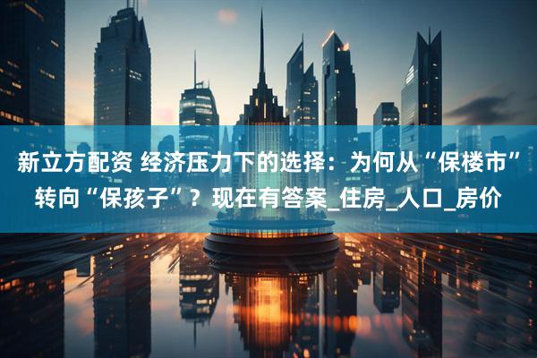 新立方配资 经济压力下的选择：为何从“保楼市”转向“保孩子”？现在有答案_住房_人口_房价