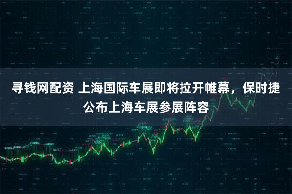 寻钱网配资 上海国际车展即将拉开帷幕，保时捷公布上海车展参展阵容