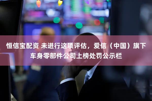 恒信宝配资 未进行这项评估，爱信（中国）旗下车身零部件公司上榜处罚公示栏