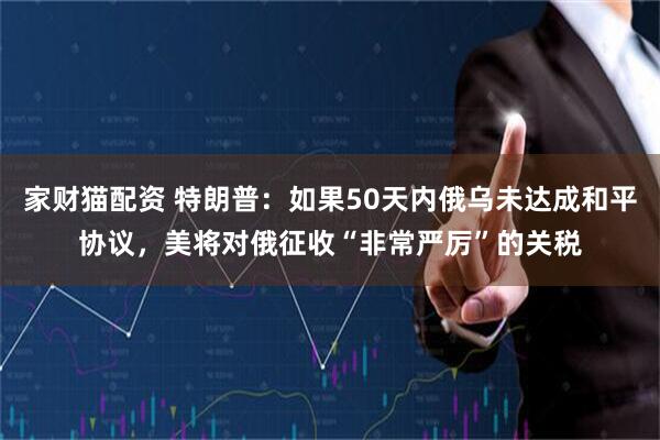 家财猫配资 特朗普：如果50天内俄乌未达成和平协议，美将对俄征收“非常严厉”的关税