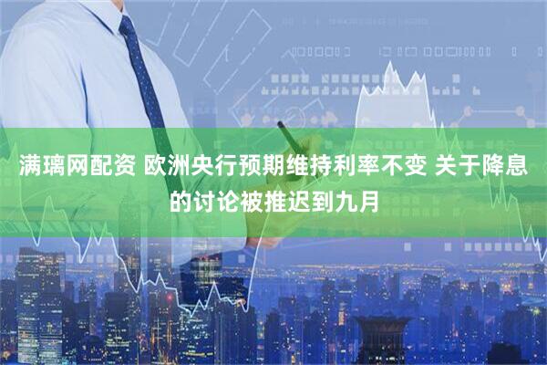 满璃网配资 欧洲央行预期维持利率不变 关于降息的讨论被推迟到九月