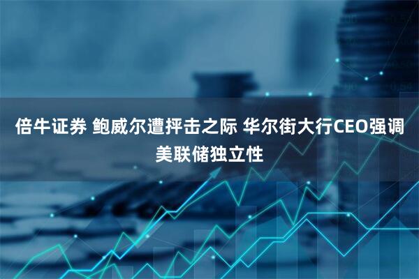 倍牛证券 鲍威尔遭抨击之际 华尔街大行CEO强调美联储独立性