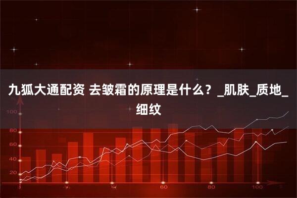 九狐大通配资 去皱霜的原理是什么？_肌肤_质地_细纹