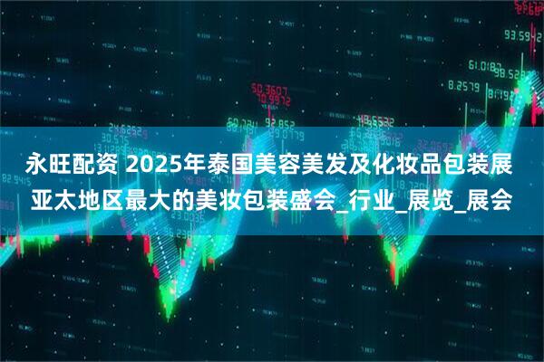 永旺配资 2025年泰国美容美发及化妆品包装展 亚太地区最大的美妆包装盛会_行业_展览_展会