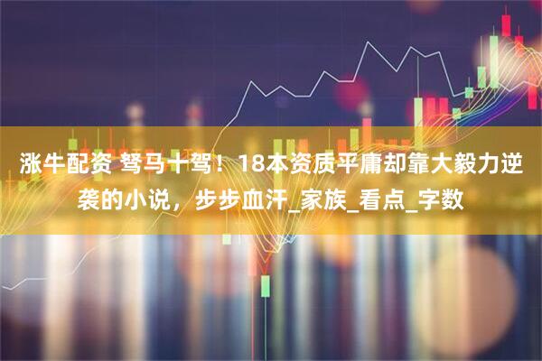 涨牛配资 驽马十驾！18本资质平庸却靠大毅力逆袭的小说，步步血汗_家族_看点_字数