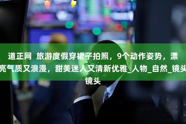 道正网  旅游度假穿裙子拍照，9个动作姿势，漂亮气质又浪漫，甜美迷人又清新优雅_人物_自然_镜头
