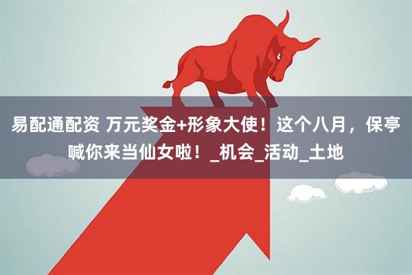 易配通配资 万元奖金+形象大使！这个八月，保亭喊你来当仙女啦！_机会_活动_土地