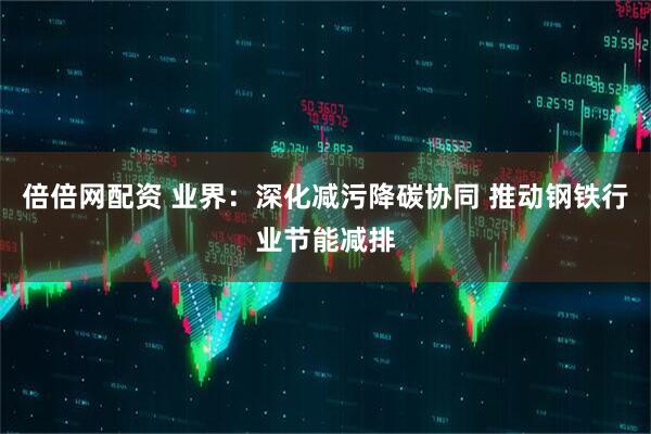 倍倍网配资 业界：深化减污降碳协同 推动钢铁行业节能减排