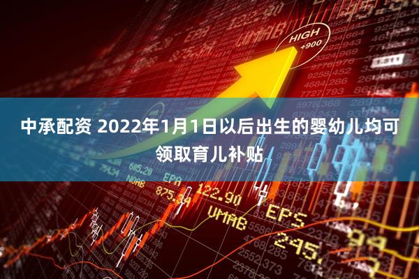中承配资 2022年1月1日以后出生的婴幼儿均可领取育儿补贴