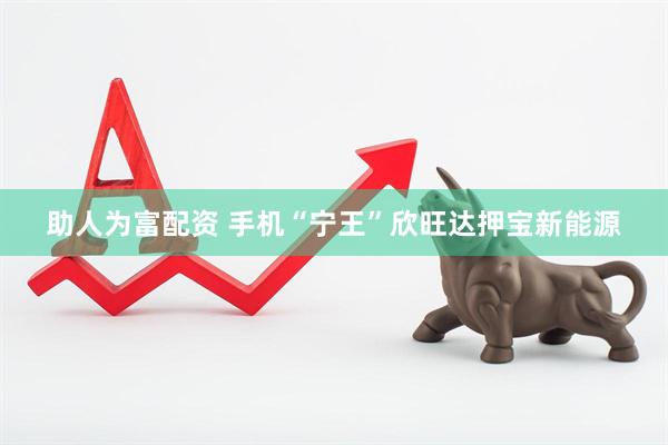 助人为富配资 手机“宁王”欣旺达押宝新能源