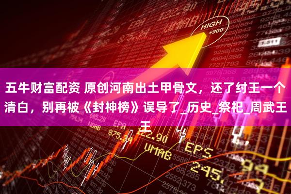 五牛财富配资 原创河南出土甲骨文，还了纣王一个清白，别再被《封神榜》误导了_历史_祭祀_周武王