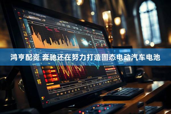 鸿亨配资 奔驰还在努力打造固态电动汽车电池
