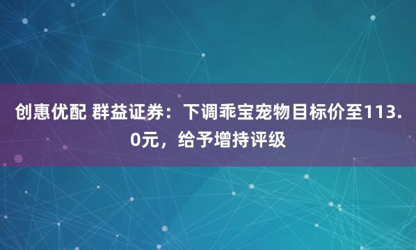 创惠优配 群益证券：下调乖宝宠物目标价至113.0元，给予增持评级