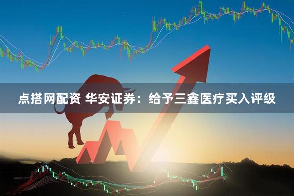 点搭网配资 华安证券：给予三鑫医疗买入评级