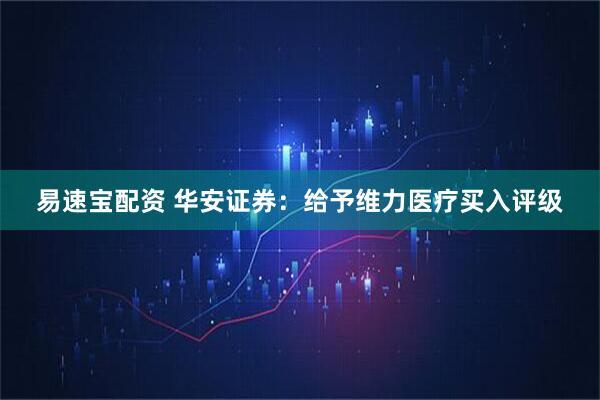 易速宝配资 华安证券：给予维力医疗买入评级