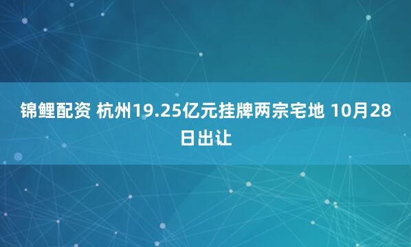 锦鲤配资 杭州19.25亿元挂牌两宗宅地 10月28日出让