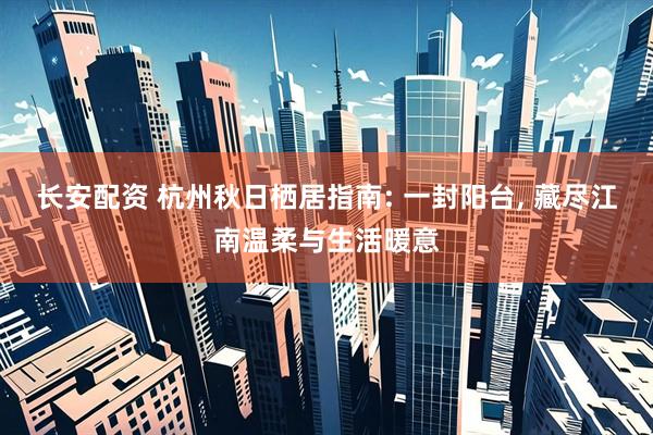 长安配资 杭州秋日栖居指南: 一封阳台, 藏尽江南温柔与生活暖意