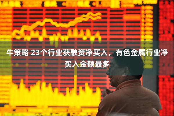 牛策略 23个行业获融资净买入,有色金属行业净买入金额最多