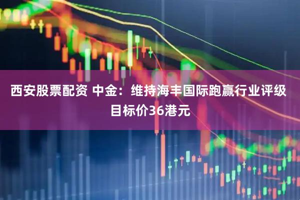 西安股票配资 中金:维持海丰国际跑赢行业评级 目标价36港元