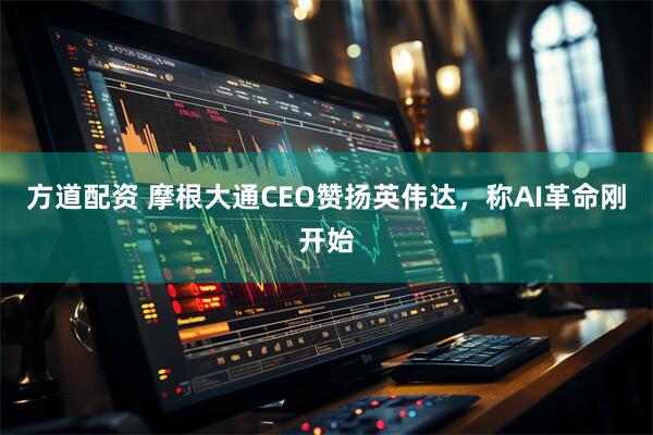 方道配资 摩根大通CEO赞扬英伟达，称AI革命刚开始