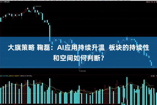 大旗策略 鞠磊：AI应用持续升温  板块的持续性和空间如何判断？