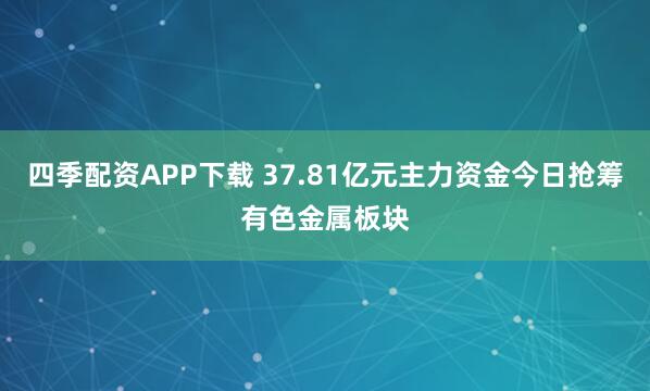 四季配资APP下载 37.81亿元主力资金今日抢筹有色金属板块
