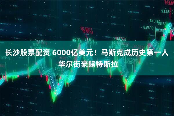长沙股票配资 6000亿美元！马斯克成历史第一人 华尔街豪赌特斯拉