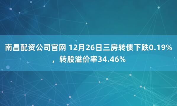 南昌配资公司官网 12月26日三房转债下跌0.19%,转股溢价率34.46%