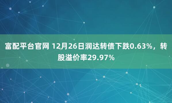富配平台官网 12月26日润达转债下跌0.63%,转股溢价率29.97%