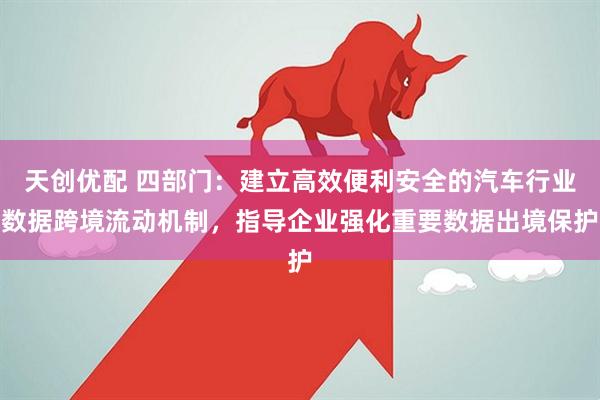 天创优配 四部门：建立高效便利安全的汽车行业数据跨境流动机制，指导企业强化重要数据出境保护