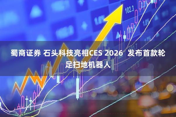 蜀商证券 石头科技亮相CES 2026  发布首款轮足扫地机器人