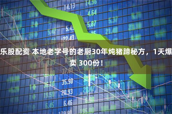 乐股配资 本地老字号的老厨30年炖猪蹄秘方,1天爆卖 300份!