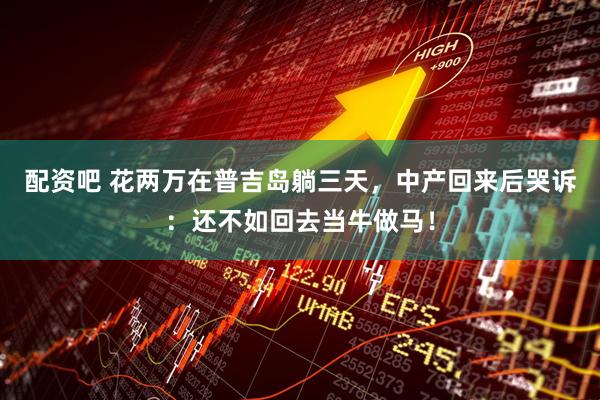 配资吧 花两万在普吉岛躺三天，中产回来后哭诉：还不如回去当牛做马！