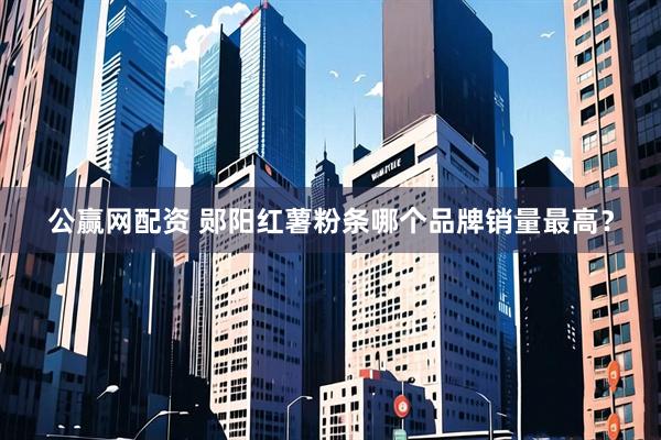 公赢网配资 郧阳红薯粉条哪个品牌销量最高？