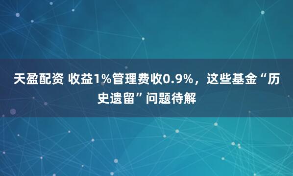 天盈配资 收益1%管理费收0.9%，这些基金“历史遗留”问题待解
