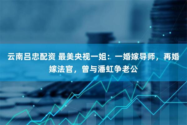 云南吕忠配资 最美央视一姐：一婚嫁导师，再婚嫁法官，曾与潘虹争老公