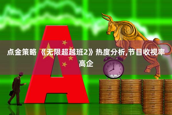 点金策略 《无限超越班2》热度分析,节目收视率高企