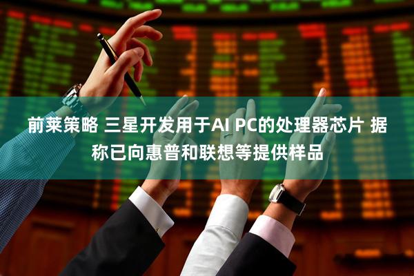 前莱策略 三星开发用于AI PC的处理器芯片 据称已向惠普和联想等提供样品