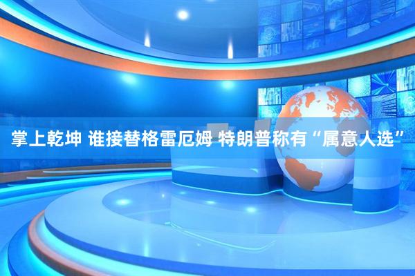 掌上乾坤 谁接替格雷厄姆 特朗普称有“属意人选”